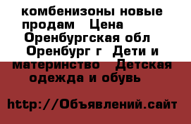 комбенизоны новые продам › Цена ­ 450 - Оренбургская обл., Оренбург г. Дети и материнство » Детская одежда и обувь   